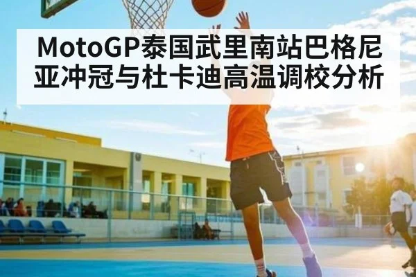 MotoGP泰国武里南站巴格尼亚冲冠与杜卡迪高温调校分析