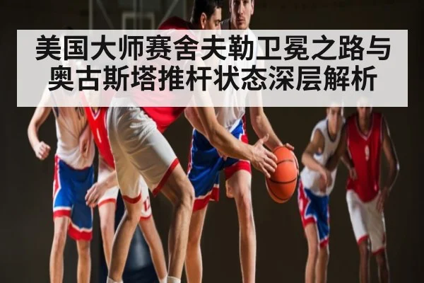 美国大师赛舍夫勒卫冕之路与奥古斯塔推杆状态深层解析