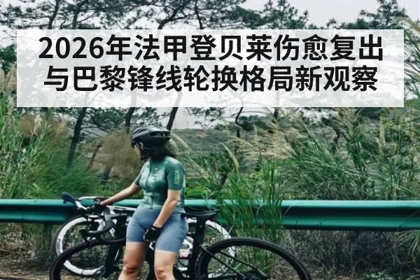 2026年法甲登贝莱伤愈复出与巴黎锋线轮换格局新观察